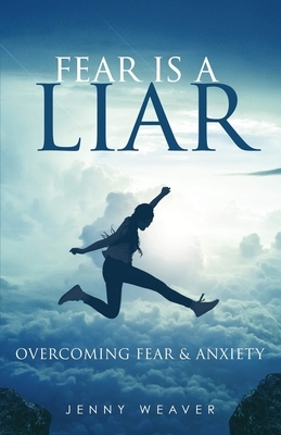 Fear is a Liar: Overcoming Fear and anxiety by Jenny Weaver