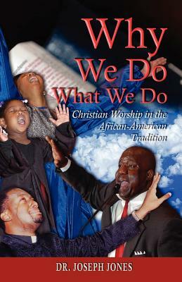 Why We Do What We Do: Christian Worship in the African American Tradition by Joseph Jones