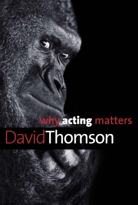 Why Acting Matters by David Thomson