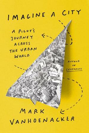 Imagine a City: A Pilot's Journey Home by Mark Vanhoenacker, Mark Vanhoenacker