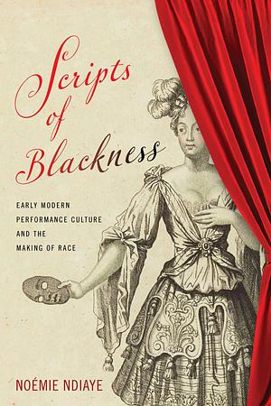 Scripts of Blackness: Early Modern Performance Culture and the Making of Race by Noémie Ndiaye