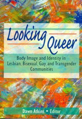 Looking Queer: Body Image and Identity in Lesbian, Bisexual, Gay, and Transgender Communities by Dawn Atkins