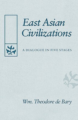 East Asian Civilizations: A Dialogue in Five Stages by William Theodore de Bary