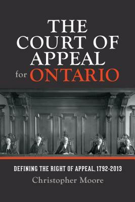 The Court of Appeal for Ontario: Defining the Right of Appeal in Canada, 1792-2013 by Christopher Moore