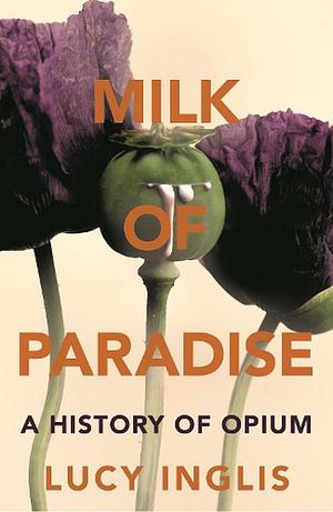 Milk of Paradise: A History of Opium by Lucy Inglis