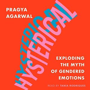 Hysterical: Exploding the Myth of Gendered Emotions by Pragya Agarwal