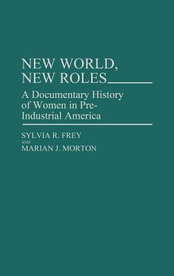 New World, New Roles.: A Documentary History of Women in Pre-Industrial America by Sylvia Frey, Marian Morton