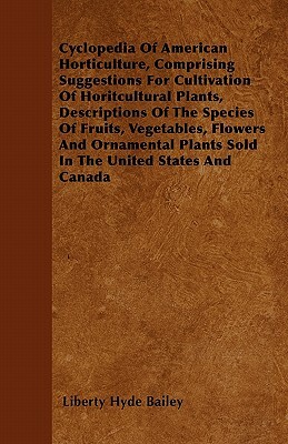 Cyclopedia Of American Horticulture, Comprising Suggestions For Cultivation Of Horitcultural Plants, Descriptions Of The Species Of Fruits, Vegetables by Liberty Hyde Bailey