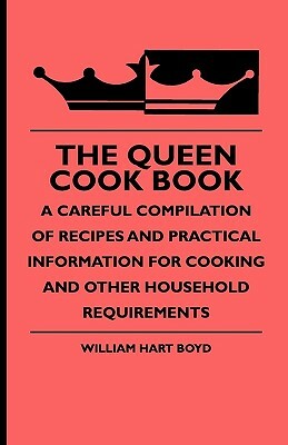 The Queen Cook Book - A Careful Compilation of Recipes and Practical Information for Cooking and Other Household Requirements by William Rogers, William Hart Boyd