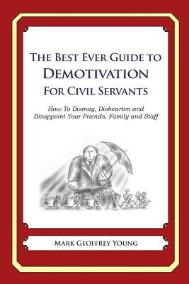 The Best Ever Guide to Demotivation for Civil Servants: How To Dismay, Dishearten and Disappoint Your Friends, Family and Staff by Mark Geoffrey Young