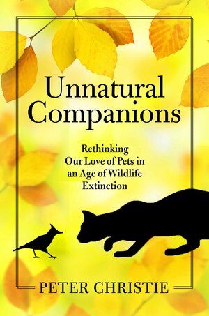 Unnatural Companions: Rethinking Our Love of Pets in an Age of Wildlife Extinction by Peter Christie