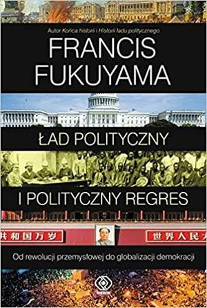 Ład polityczny i polityczny regres. Od rewolucji przemysłowej do demokracji by Francis Fukuyama