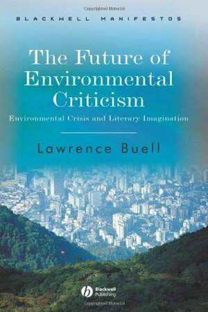Future of Environmental Criticism: Environmental Crisis and Literary Imagination by Lawrence Buell