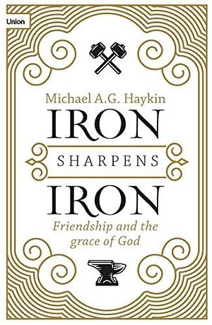 Iron Sharpens Iron: Friendship and the Grace of God by Michael A.G. Azad Haykin, Michael A.G. Azad Haykin