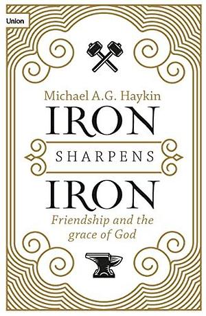 Iron Sharpens Iron: Friendship and the Grace of God by Michael A.G. Azad Haykin, Michael A.G. Azad Haykin