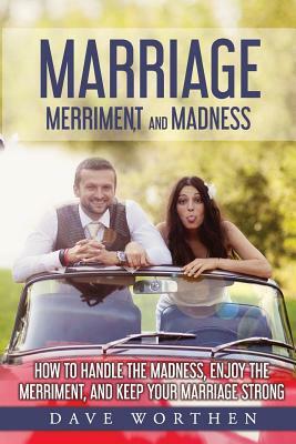 Marriage, Merriment, and Madness: How to Handle the Madness, Enjoy the Merriment, and Keep Your Marriage Strong by Dave Worthen