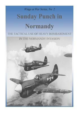 Sunday Punch in Normandy: The Tactical Use of Heavy Bombardment in the Normandy Invasion by U. S. Air Force, Office of Air Force History