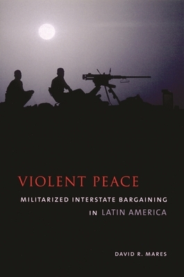 Violent Peace: Militarized Interstate Bargaining in Latin America by David R. Mares