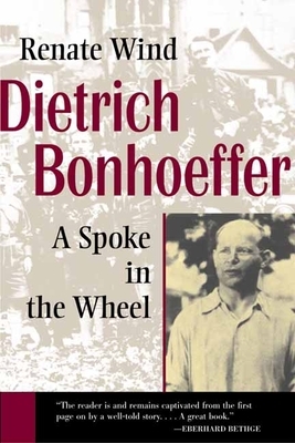 Dietrich Bonhoeffer: A Spoke in the Wheel by Renate Wind