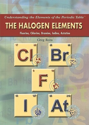 The Halogen Elements: Fluorine, Chlorine, Bromine, Iodine, Astatine by Greg Roza