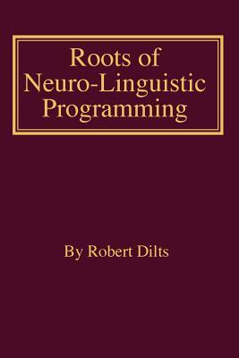 Roots of Neuro-Linguistic Programming by Robert Brian Dilts