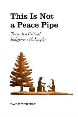 This Is Not a Peace Pipe: Towards a Critical Indigenous Philosophy by Dale Turner