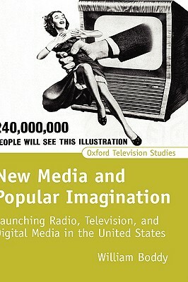 New Media and Popular Imagination: Launching Radio, Television, and Digital Media in the United States by William Boddy