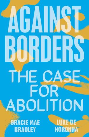 Against Borders: The Case for Abolition by Gracie Mae Bradley, Luke de Noronha