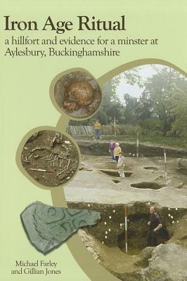 Iron Age Ritual: A Hillfort and Evidence for a Minster at Aylesury, Buckinghamshire by Mike Farley, Gillian Jones