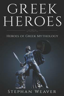 Greek Heroes: Heroes of Greek Mythology by Stephan Weaver