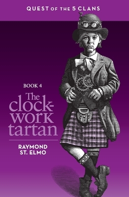 The Clockwork Tartan: Book #4: Quest of the Five Clans by Raymond St. Elmo