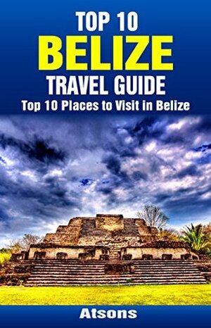 Top 10 Places to Visit in Belize - Top 10 Belize Travel Guide (Includes Ambergris Caye, Caye Caulker, Belize City, Belize Barrier Reef, Xunantunich, & More) by Atsons