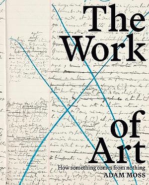 The Work of Art: How Something Comes from Nothing by Adam Moss