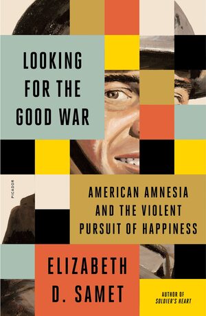 Looking for the Good War: American Amnesia and the Violent Pursuit of Happiness by Elizabeth D. Samet