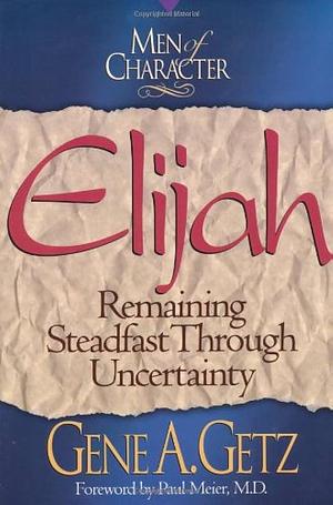 Men of Character: Elijah: Remaining Steadfast Through Uncertainty by Gene A. Getz