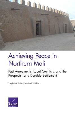 Achieving Peace in Northern Mali: Past Agreements, Local Conflicts, and the Prospects for a Durable Settlement by Stephanie Pezard