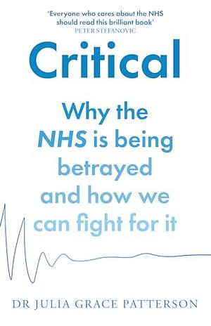 Critical: Why the NHS Is Being Betrayed and How We Can Fight for It by Dr Julia Grace Patterson