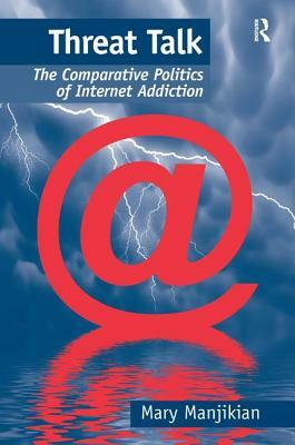 Threat Talk: The Comparative Politics of Internet Addiction by Mary Manjikian