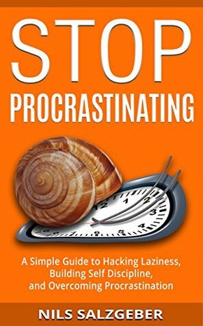 Stop Procrastinating: A Simple Guide to Hacking Laziness, Building Self Discipline, and Overcoming Procrastination by Nils Salzgeber