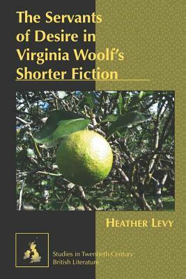 The Servants of Desire in Virginia Woolf's Shorter Fiction by Heather Levy