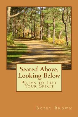 Seated Above, Looking Below: Poems to Lift Your Spirit by Bobby Brown