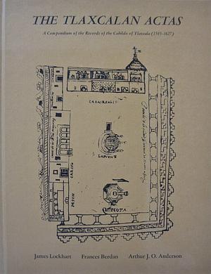 The Tlaxcalan Actas: A Compendium Of The Records Of The Cabildo Of Tlaxcala, 1545 1627 by Arthur J.O. Anderson, James Lockhart, Frances Berdan