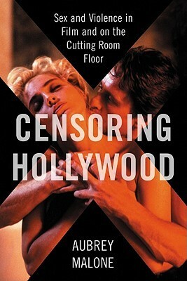 Censoring Hollywood: Sex and Violence in Film and on the Cutting Room Floor by Aubrey Malone