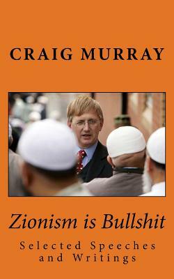 Zionism is Bullshit: Selected Speeches, Interviews and Writings by Craig Murray