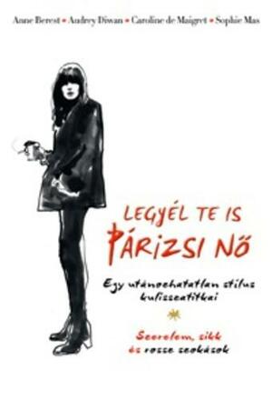 Legyél te is párizsi nő: Egy utánozhatatlan stílus kulisszatitkai by Anne Berest, Anne Berest