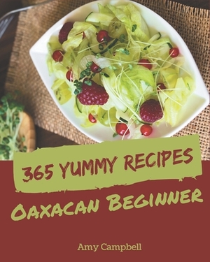 365 Yummy Oaxacan Beginner Recipes: An Oaxacan Beginner Cookbook that Novice can Cook by Amy Campbell