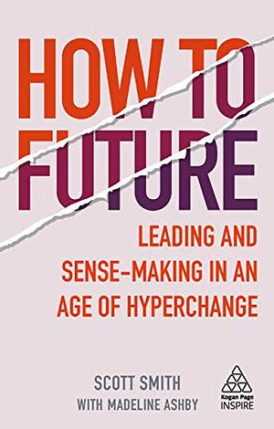 How to Future: Leading and Sense-Making in an Age of Hyperchange by Scott Smith, Madeline Ashby