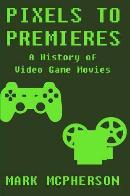 Pixels to Premieres: A History of Video Game Movies by Mark McPherson