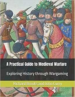 A Practical Guide to Medieval Warfare: Exploring History through Wargaming by Richard Brooks, John Curry