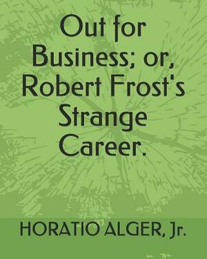 Out for Business; Or, Robert Frost's Strange Career. by Horatio Alger